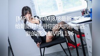 [MP4/1180M]8/8最新 来射给姐姐好想用你的大肉棒插进我的骚穴里VIP1196