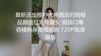 最新流出推特大神酒店約炮極品顏值巨乳外圍女 跪舔口爆吞精熱身激情啪啪 720P高清原版