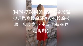 [MP4/778MB] 极品良家美臀少妇私密按摩SPAA 被按摩技师一步步拿下 主动手握鸡吧 吃鸡啪啪