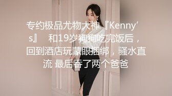 专约极品尤物大神『Kenny’s』✅和19岁狗狗吃完饭后，回到酒店玩蒙眼捆绑，骚水直流 最后吞了两个爸爸