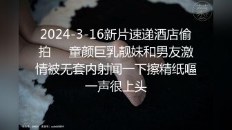 2024-3-16新片速递酒店偷拍❤️童颜巨乳靓妹和男友激情被无套内射闻一下擦精纸嘔一声很上头