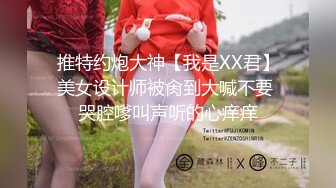 推特约炮大神【我是XX君】美女设计师被肏到大喊不要 哭腔嗲叫声听的心痒痒