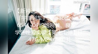 【新片速遞】&nbsp;&nbsp;「宇宙列车」「spacetrain7654」OF约炮网黄、良家、学生性爱实录【第十七弹】[1.47G/MP4/34:03]