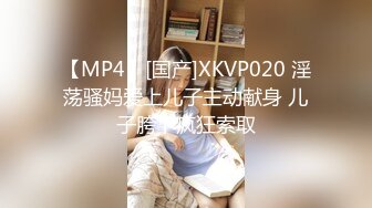 【MP4】[国产]XKVP020 淫荡骚妈爱上儿子主动献身 儿子胯下疯狂索取