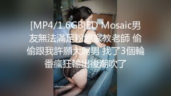 [MP4/1.6GB]ED Mosaic男友無法滿足粉鮑家教老師 偷偷跟我許願大屌男 找了3個輪番瘋狂輸出後潮吹了