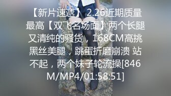 【新片速遞】 2.26近期质量最高【双飞名场面】两个长腿又清纯的骚货，168CM高挑黑丝美腿，跳蛋折磨崩溃 站不起，两个妹子轮流操[846M/MP4/01:58:51]