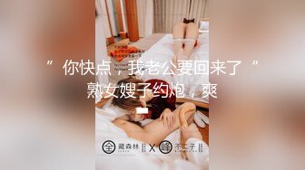 ”你快点，我老公要回来了“熟女嫂子约炮，爽