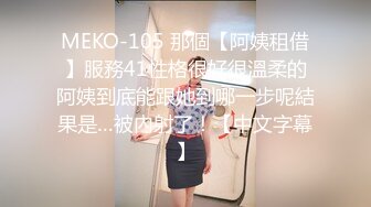 MEKO-105 那個【阿姨租借】服務41性格很好很溫柔的阿姨到底能跟她到哪一步呢結果是…被內射了！【中文字幕】