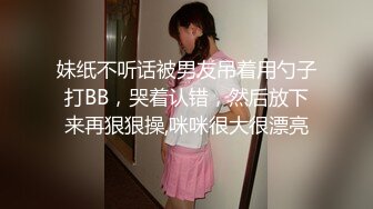 妹纸不听话被男友吊着用勺子打BB，哭着认错，然后放下来再狠狠操,咪咪很大很漂亮