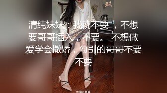 清纯妹妹：我就不要 ，不想要哥哥插入，不要。 不想做爱学会撒娇，勾引的哥哥不要不要