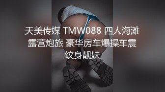 天美传媒 TMW088 四人海滩露营炮旅 豪华房车爆操车震纹身靓妹