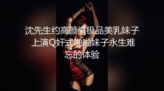 沈先生约高颜值极品美乳妹子 上演Q奸式啪啪妹子永生难忘的体验