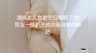 清純美乳女友生日喝醉了.色男友一樣扒光她衣服無套硬幹她