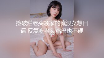 捡破烂老头领家的流浪女想日逼 反复吃老头鸡巴也不硬