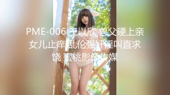 PME-006 王以欣 兽父硬上亲女儿止痒 乱伦强奸淫叫直求饶 蜜桃影像传媒