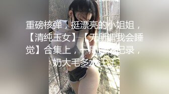 重磅核弹，挺漂亮的小姐姐，【清纯玉女】【无所谓我会睡觉】合集上，一周淫荡记录，奶大毛多水汪汪