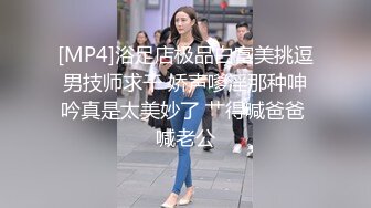 [MP4]浴足店极品白富美挑逗男技师求干 娇声嗲淫那种呻吟真是太美妙了 艹得喊爸爸 喊老公