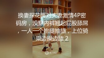 换妻探花两对夫妻激情4P密码房，没穿内裤翘起屁股舔屌，一人一个抬腿抽插，上位骑乘边操边舔 2