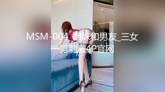 MSM-004_姐妹和男友_三女一男刺激4P官网