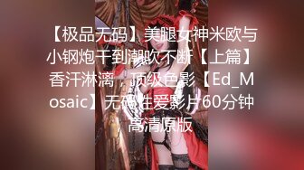 【极品无码】美腿女神米欧与小钢炮干到潮吹不断【上篇】香汗淋漓，顶级色影【Ed_Mosaic】无码性爱影片60分钟，高清原版