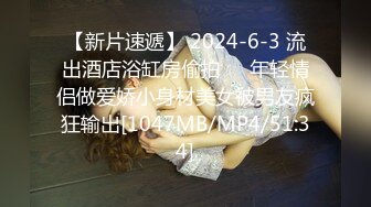 【新片速遞】 2024-6-3 流出酒店浴缸房偷拍❤️年轻情侣做爱娇小身材美女被男友疯狂输出[1047MB/MP4/51:34]