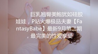 ⚫️⚫️巨乳翘臀美鲍犹如硅胶娃娃，P站火爆极品夫妻【FantasyBabe】最新9月第二期，最完美的性爱享受