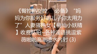 《臀控熟女控☀️必备》“妈妈为你服务好嘛儿子你太用力了”人妻骚熟女【桃仙小妖精】收费私拍~各种淫语挑逗紫薇啪啪高潮喷水内射 (3)