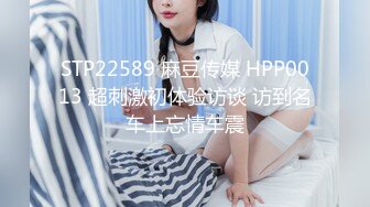 STP22589 麻豆传媒 HPP0013 超刺激初体验访谈 访到名车上忘情车震