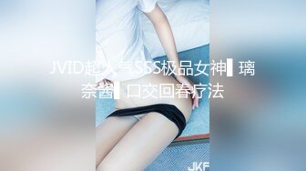 JVID超人气SSS极品女神▌璃奈酱▌口交回春疗法