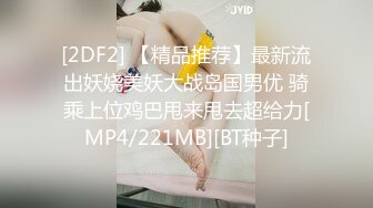 [2DF2] 【精品推荐】最新流出妖娆美妖大战岛国男优 骑乘上位鸡巴甩来甩去超给力[MP4/221MB][BT种子]