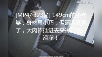 [MP4/ 323M] 149cm的小老婆，身材虽小巧，但逼洞紧死了，大肉棒插进去夹得好暖好滑溜！