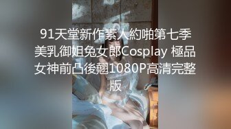 91天堂新作素人約啪第七季美乳御姐兔女郎Cosplay 極品女神前凸後翹1080P高清完整版