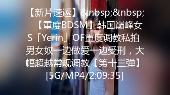 【新片速遞】&nbsp;&nbsp;✨【重度BDSM】韩国巅峰女S「Yerin」OF重度调教私拍 男女奴一边做爱一边受刑，大幅超越常规调教【第十三弹】[5G/MP4/2:09:35]