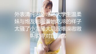 外表清纯内心淫荡大学生温柔妹与炮友啪啪看她吃J8的样子太骚了小蛮腰大屁股爆操嗷嗷叫说疼对白淫荡