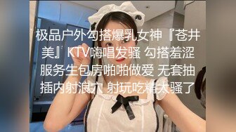 极品户外勾搭爆乳女神『苍井美』KTV嗨唱发骚 勾搭羞涩服务生包房啪啪做爱 无套抽插内射浪穴 射玩吃精太骚了