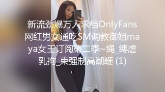 新流劲爆万人求档OnlyFans网红男女通吃SM调教御姐maya女王订阅第二季~绳_缚虐乳拘_束强制高潮鞭 (1)