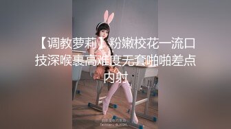 【调教萝莉】粉嫩校花一流口技深喉裹高难度无套啪啪差点内射