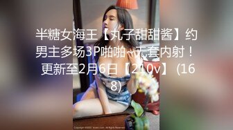 半糖女海王【丸子甜甜酱】约男主多场3P啪啪~无套内射！ 更新至2月6日【210v】 (168)