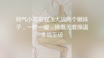 帅气小哥哥双飞大战两个嫩妹子，一胖一瘦，换着无套操逼幸福至极