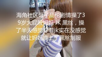 海角社区母子乱伦剧情操了39岁大屁股妈妈 JK 黑丝，操了半天感觉穿着jk实在没感觉就让妈妈换上了黑丝制服