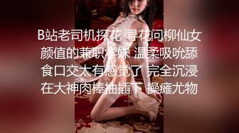 B站老司机探花 寻花问柳仙女颜值的兼职学妹 温柔吸吮舔食口交太有感觉了 完全沉浸在大神肉棒抽插下 操瘫尤物