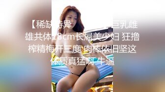 【稀缺特异❤️猎奇】巨乳雌雄共体18cm长屌美少妇 狂撸榨精梅开三度 肉棒依旧坚这体质真猛啊 牛逼