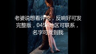 老婆说想看评论，反响好可发完整版，0454地区可联系，名字可找到我