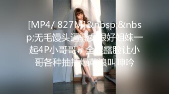 [MP4/ 827M]&nbsp;&nbsp;无毛馒头逼骚女跟好姐妹一起4P小哥哥，全程露脸让小哥各种抽插爆草浪叫呻吟