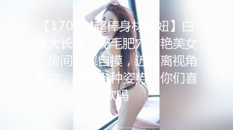 【170CM超棒身材美妞】白皙大长腿，无毛肥穴冷艳美女，房间全裸自摸，近距离视角看穴，摆弄各种姿势，你们喜欢吗