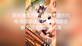 新片速递大神探花辟帝酒店约炮 明星颜值艺校学妹媚眼含春 闷骚母狗如饥似渴