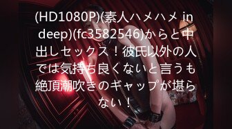 (HD1080P)(素人ハメハメ in deep)(fc3582546)からと中出しセックス！彼氏以外の人では気持ち良くないと言うも絶頂潮吹きのギャップが堪らない！