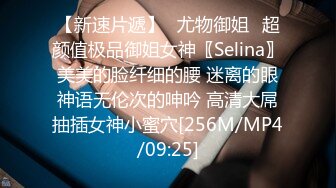 【新速片遞】✅尤物御姐✅超颜值极品御姐女神〖Selina〗美美的脸纤细的腰 迷离的眼神语无伦次的呻吟 高清大屌抽插女神小蜜穴[256M/MP4/09:25]