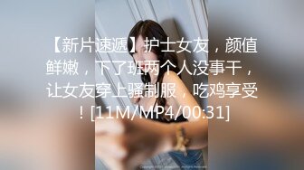 【新片速遞】护士女友，颜值鲜嫩，下了班两个人没事干，让女友穿上骚制服，吃鸡享受！[11M/MP4/00:31]