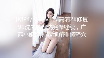 [MP4/ 904M] AI高清2K修复91沈先生，洗完澡继续，广西小姐姐，AV视角侧插骚穴